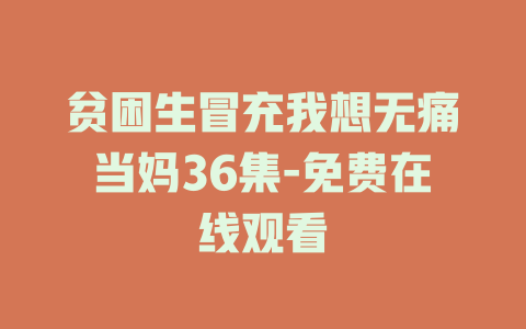 贫困生冒充我想无痛当妈36集-免费在线观看