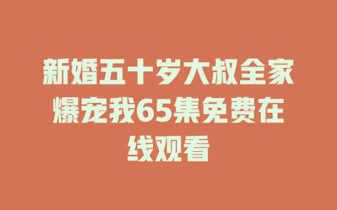 新婚五十岁大叔全家爆宠我65集免费在线观看