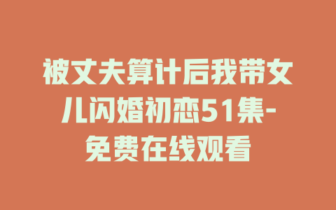 被丈夫算计后我带女儿闪婚初恋51集-免费在线观看