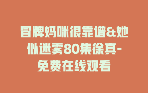 冒牌妈咪很靠谱&她似迷雾80集徐真-免费在线观看