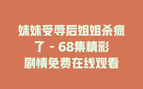 妹妹受辱后姐姐杀疯了 - 68集精彩剧情免费在线观看