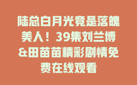 陆总白月光竟是落魄美人！39集刘兰博&田苗苗精彩剧情免费在线观看