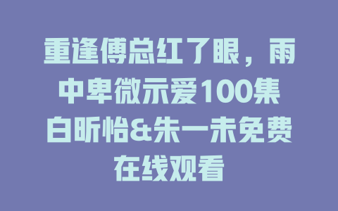 重逢傅总红了眼，雨中卑微示爱100集白昕怡&朱一未免费在线观看