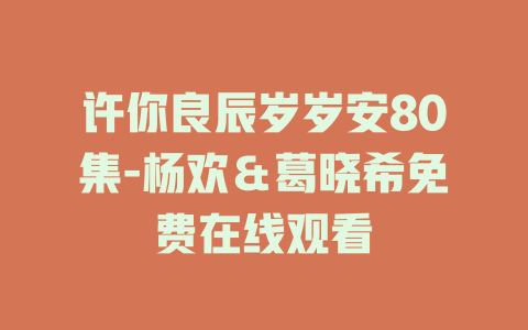 许你良辰岁岁安80集-杨欢＆葛晓希免费在线观看