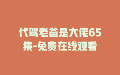 代驾老爸是大佬65集-免费在线观看