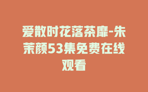 爱散时花落茶靡-朱茉颜53集免费在线观看