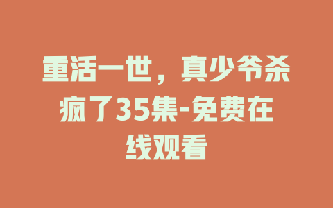 重活一世，真少爷杀疯了35集-免费在线观看