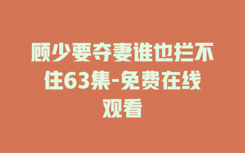 顾少要夺妻谁也拦不住63集-免费在线观看