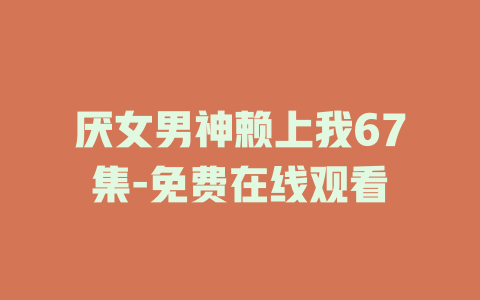 厌女男神赖上我67集-免费在线观看