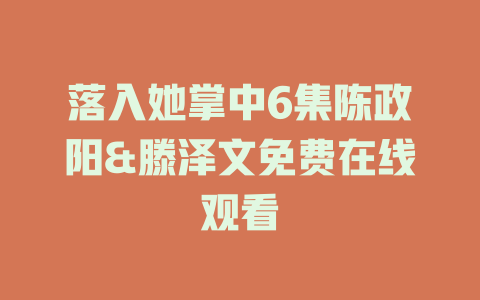 落入她掌中6集陈政阳&滕泽文免费在线观看