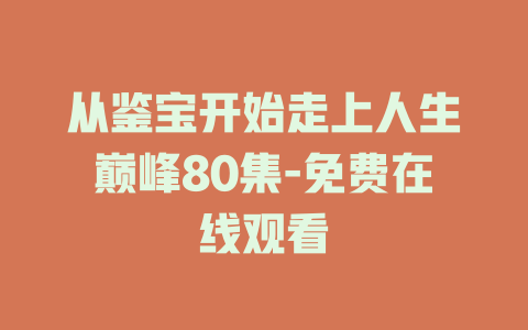 从鉴宝开始走上人生巅峰80集-免费在线观看