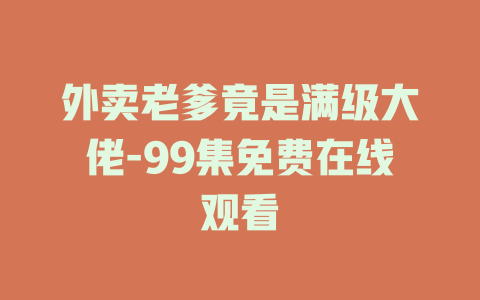 外卖老爹竟是满级大佬-99集免费在线观看