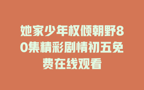 她家少年权倾朝野80集精彩剧情初五免费在线观看