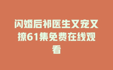 闪婚后祁医生又宠又撩61集免费在线观看