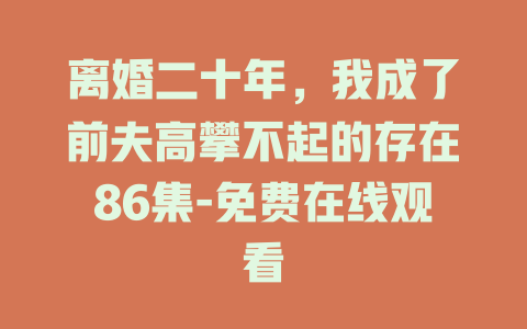 离婚二十年，我成了前夫高攀不起的存在86集-免费在线观看