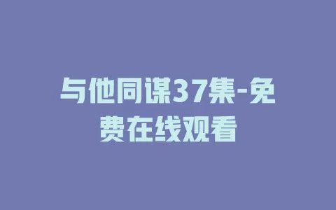 与他同谋37集-免费在线观看