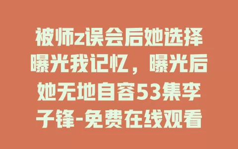 被师z误会后她选择曝光我记忆，曝光后她无地自容53集李子锋-免费在线观看