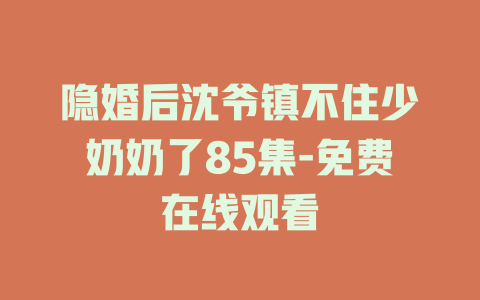 隐婚后沈爷镇不住少奶奶了85集-免费在线观看