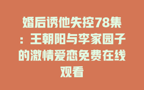 婚后诱他失控78集：王朝阳与李家园子的激情爱恋免费在线观看