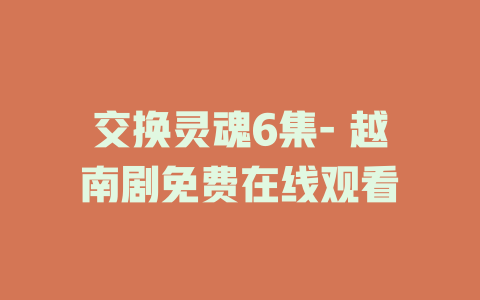 交换灵魂6集- 越南剧免费在线观看