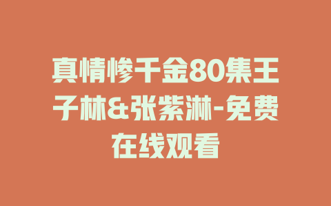 真情惨千金80集王子林&张紫淋-免费在线观看