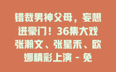 错裁男神父母，妄想进豪门！36集大戏张瀚文、张星禾、欧娜精彩上演 - 免费在线观看