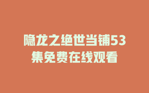 隐龙之绝世当铺53集免费在线观看