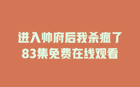 进入帅府后我杀疯了83集免费在线观看