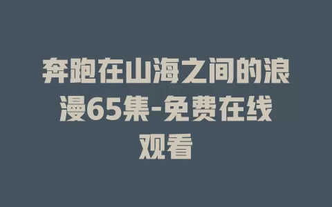 奔跑在山海之间的浪漫65集-免费在线观看