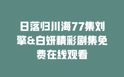 日落归川海77集刘擎&白妍精彩剧集免费在线观看