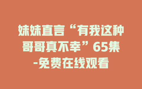 妹妹直言“有我这种哥哥真不幸”65集-免费在线观看