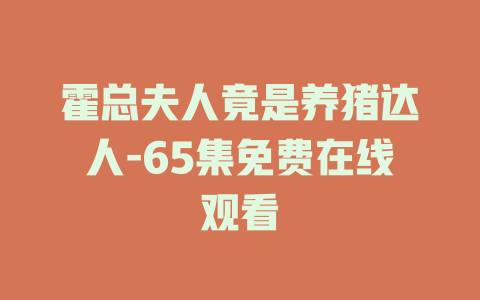 霍总夫人竟是养猪达人-65集免费在线观看