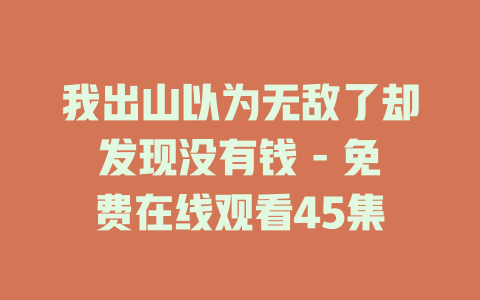 我出山以为无敌了却发现没有钱 - 免费在线观看45集
