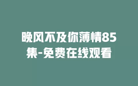 晚风不及你薄情85集-免费在线观看