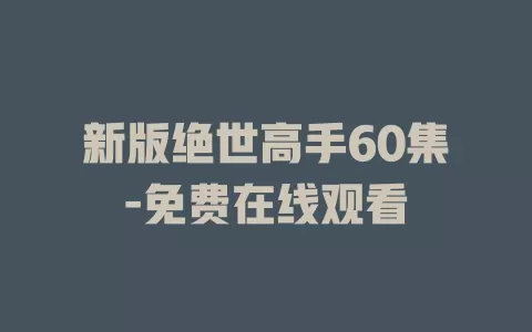 新版绝世高手60集-免费在线观看