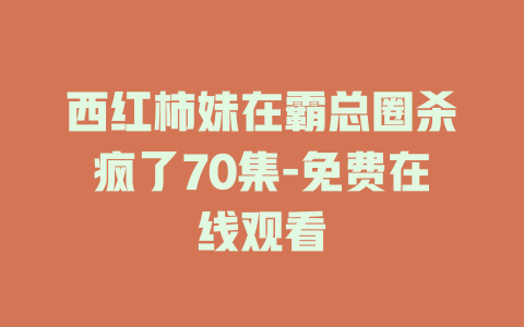 西红柿妹在霸总圈杀疯了70集-免费在线观看