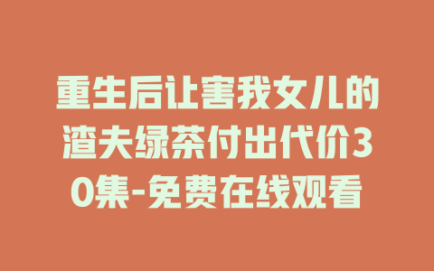 重生后让害我女儿的渣夫绿茶付出代价30集-免费在线观看