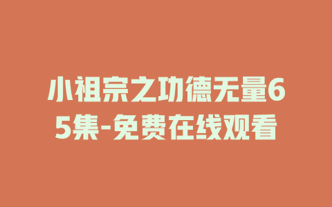 小祖宗之功德无量65集-免费在线观看