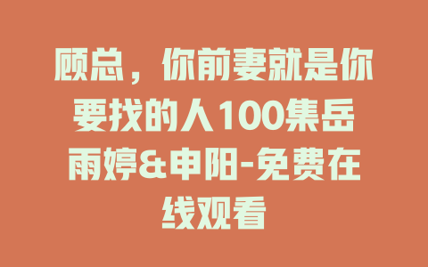顾总，你前妻就是你要找的人100集岳雨婷&申阳-免费在线观看