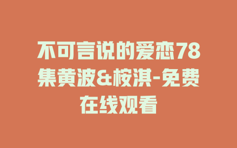 不可言说的爱恋78集黄波&桉淇-免费在线观看