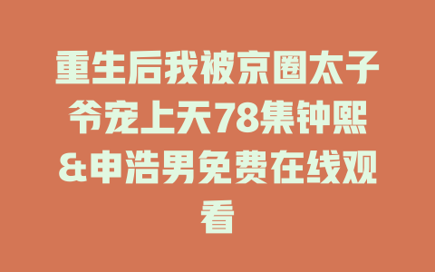 重生后我被京圈太子爷宠上天78集钟熙&申浩男免费在线观看