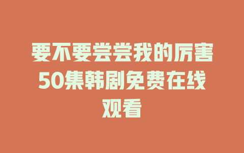 要不要尝尝我的厉害50集韩剧免费在线观看