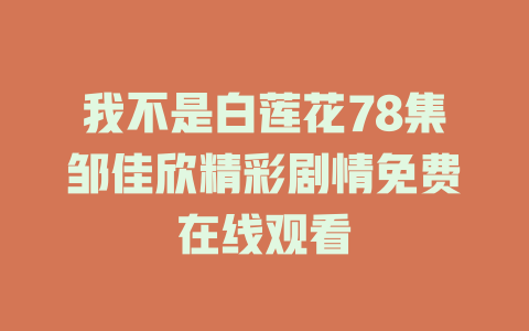 我不是白莲花78集邹佳欣精彩剧情免费在线观看