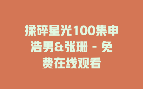 揉碎星光100集申浩男&张珊 - 免费在线观看