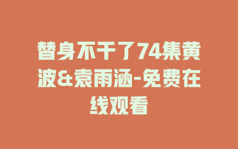 替身不干了74集黄波&袁雨涵-免费在线观看