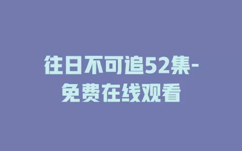 往日不可追52集-免费在线观看