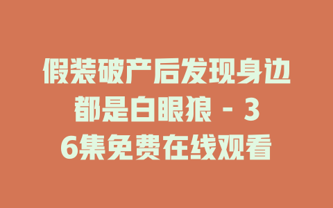 假装破产后发现身边都是白眼狼 - 36集免费在线观看