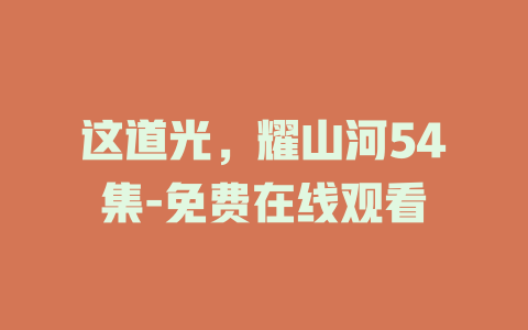 这道光，耀山河54集-免费在线观看
