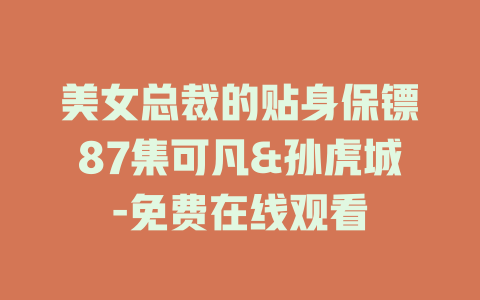 美女总裁的贴身保镖87集可凡&孙虎城-免费在线观看