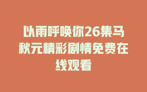 以雨呼唤你26集马秋元精彩剧情免费在线观看